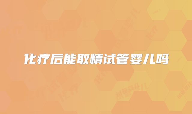 化疗后能取精试管婴儿吗