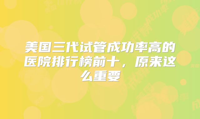 美国三代试管成功率高的医院排行榜前十，原来这么重要