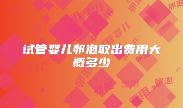 试管婴儿卵泡取出费用大概多少