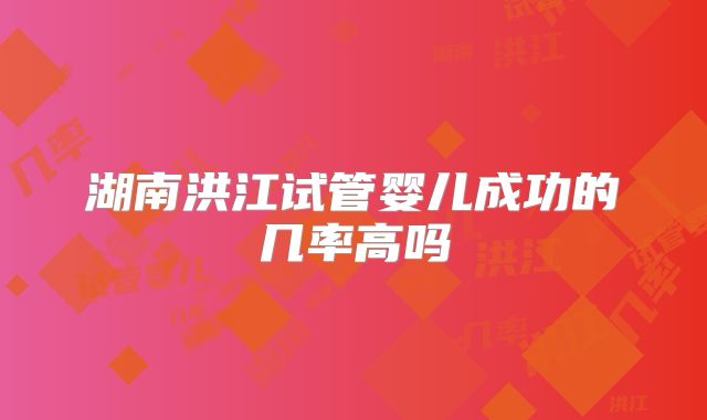 湖南洪江试管婴儿成功的几率高吗