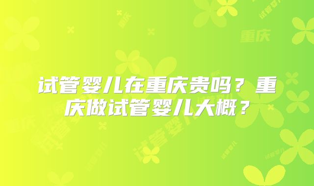 试管婴儿在重庆贵吗？重庆做试管婴儿大概？