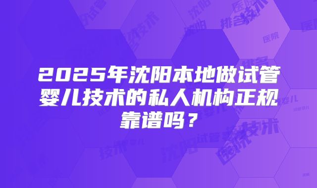2025年沈阳本地做试管婴儿技术的私人机构正规靠谱吗？