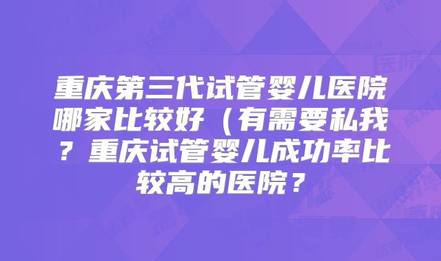 重庆第三代试管婴儿医院哪家比较好(有需要私我?重庆试管婴儿成功率比较高的医院?