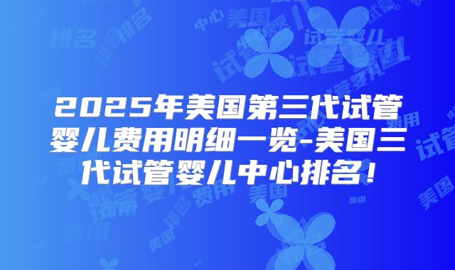 2025年美国第三代试管婴儿费用明细一览-美国三代试管婴儿中心排名！