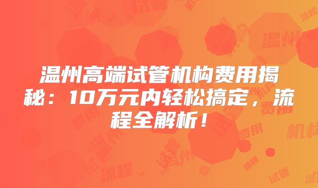温州高端试管机构费用揭秘:10万元内轻松搞定,流程全解析!