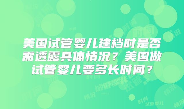 美国试管婴儿建档时是否需透露具体情况？美国做试管婴儿要多长时间？