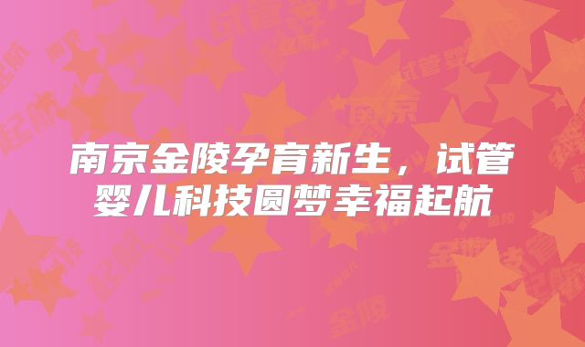 南京金陵孕育新生，试管婴儿科技圆梦幸福起航