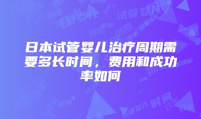 日本试管婴儿治疗周期需要多长时间，费用和成功率如何