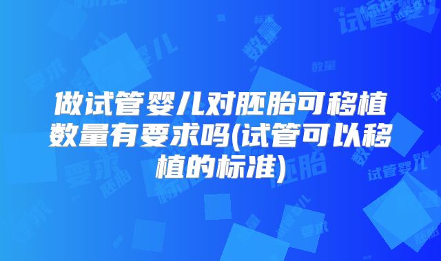 做试管婴儿对胚胎可移植数量有要求吗(试管可以移植的标准)