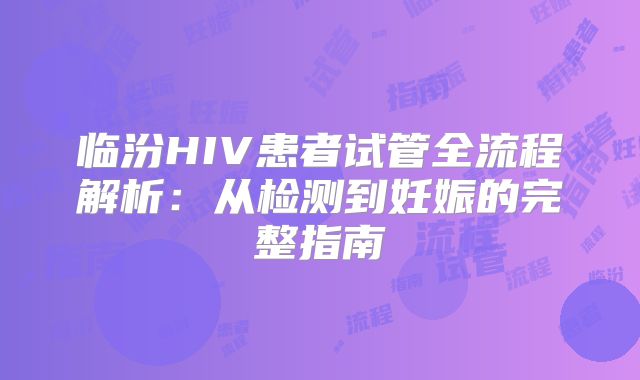 临汾HIV患者试管全流程解析：从检测到妊娠的完整指南