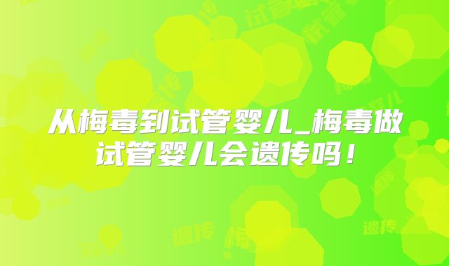 从梅毒到试管婴儿_梅毒做试管婴儿会遗传吗！