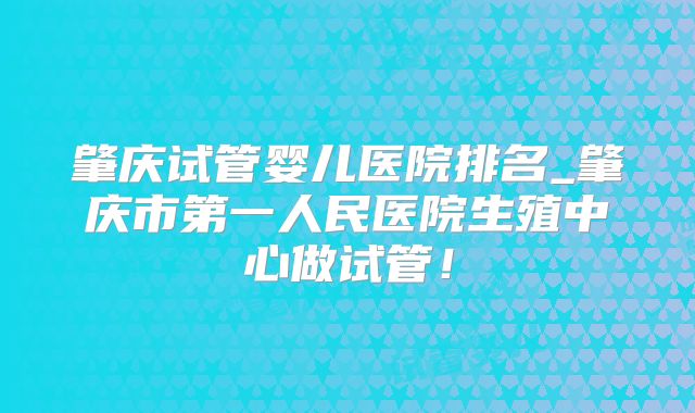 肇庆试管婴儿医院排名_肇庆市第一人民医院生殖中心做试管！