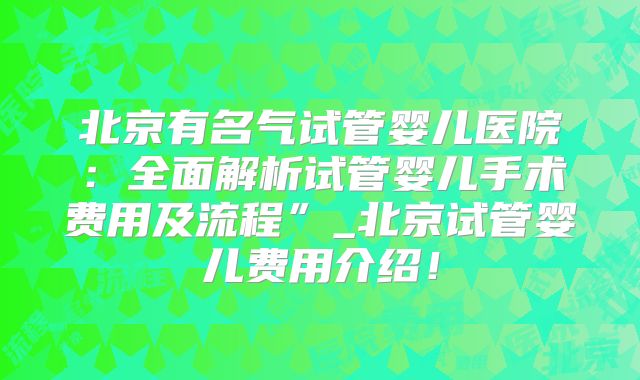 北京有名气试管婴儿医院：全面解析试管婴儿手术费用及流程”_北京试管婴儿费用介绍！