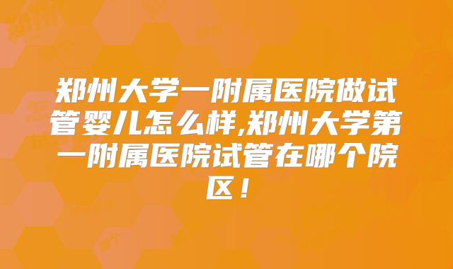 郑州大学一附属医院做试管婴儿怎么样,郑州大学第一附属医院试管在哪个院区！