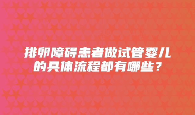 排卵障碍患者做试管婴儿的具体流程都有哪些?