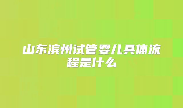 山东滨州试管婴儿具体流程是什么
