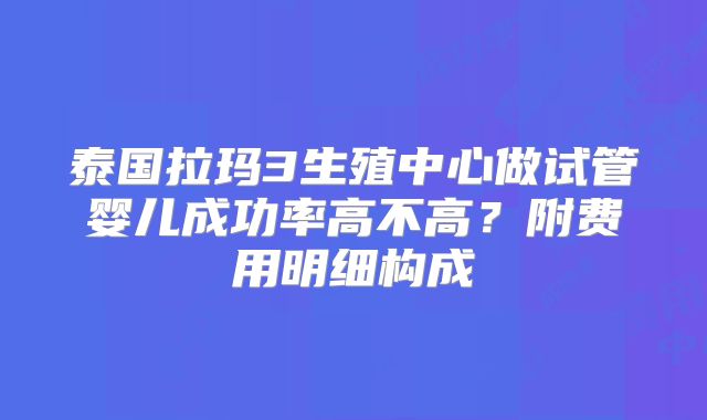 泰国拉玛3生殖中心做试管婴儿成功率高不高？附费用明细构成