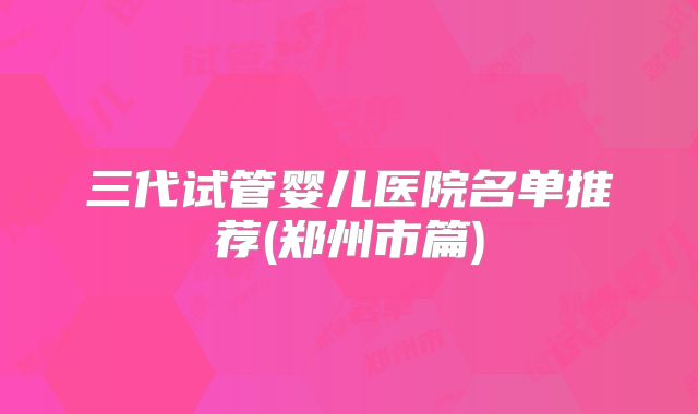 三代试管婴儿医院名单推荐(郑州市篇)