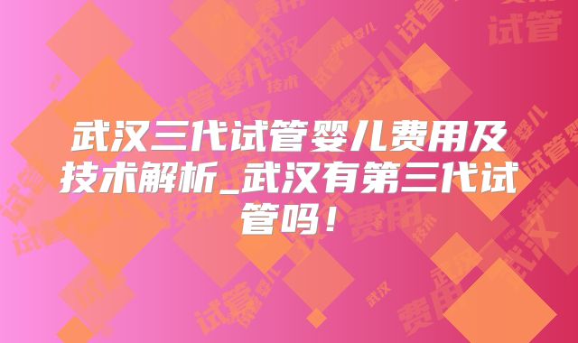 武汉三代试管婴儿费用及技术解析_武汉有第三代试管吗！