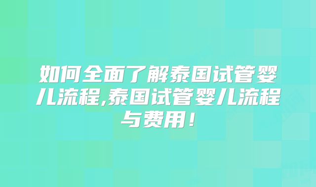 如何全面了解泰国试管婴儿流程,泰国试管婴儿流程与费用！