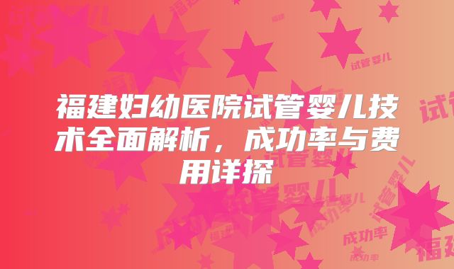 福建妇幼医院试管婴儿技术全面解析，成功率与费用详探