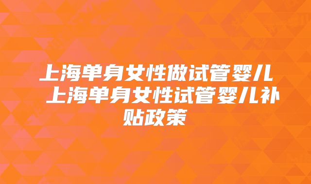 上海单身女性做试管婴儿 上海单身女性试管婴儿补贴政策