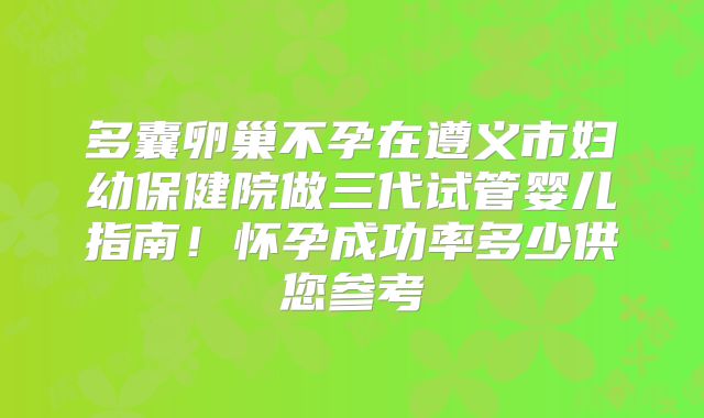 多囊卵巢不孕在遵义市妇幼保健院做三代试管婴儿指南！怀孕成功率多少供您参考