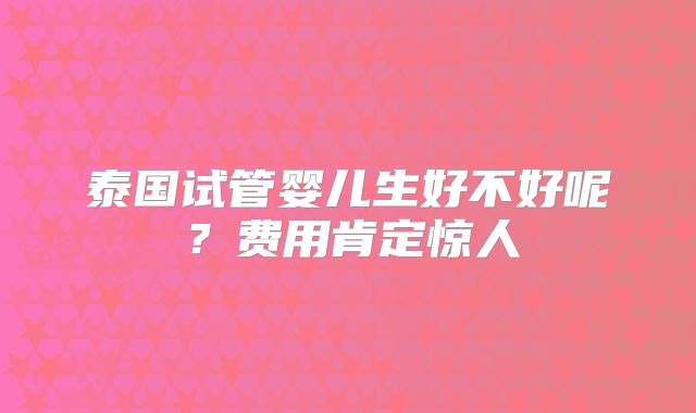 泰国试管婴儿生好不好呢?费用肯定惊人