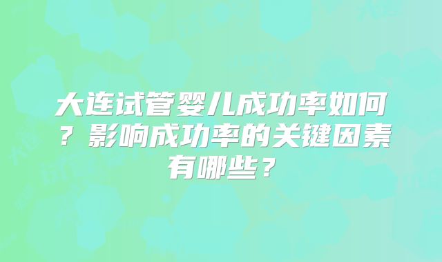 大连试管婴儿成功率如何？影响成功率的关键因素有哪些？