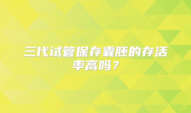 三代试管保存囊胚的存活率高吗？
