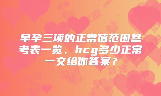 早孕三项的正常值范围参考表一览,hcg多少正常一文给你答案?