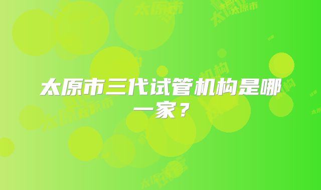 太原市三代试管机构是哪一家？