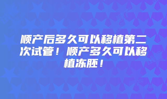 顺产后多久可以移植第二次试管!顺产多久可以移植冻胚!