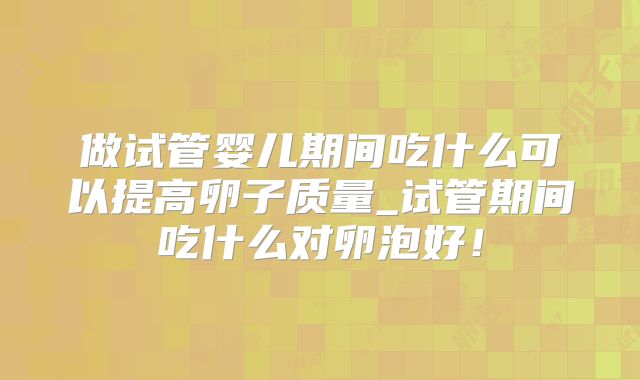 做试管婴儿期间吃什么可以提高卵子质量_试管期间吃什么对卵泡好！