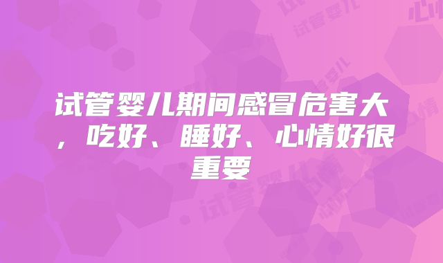 试管婴儿期间感冒危害大，吃好、睡好、心情好很重要