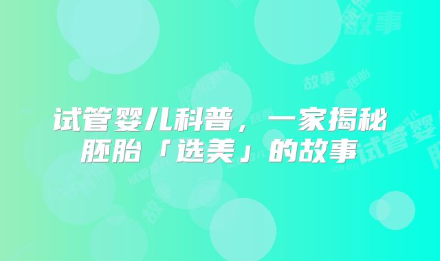 试管婴儿科普，一家揭秘胚胎「选美」的故事