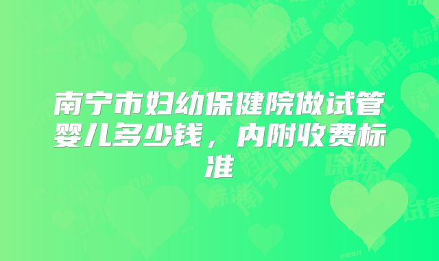 南宁市妇幼保健院做试管婴儿多少钱，内附收费标准