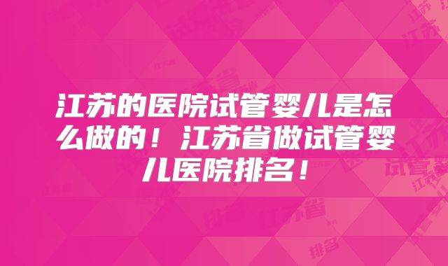 江苏的医院试管婴儿是怎么做的！江苏省做试管婴儿医院排名！