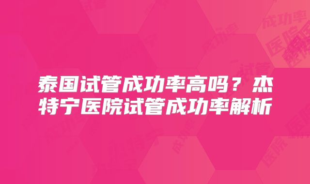 泰国试管成功率高吗？杰特宁医院试管成功率解析