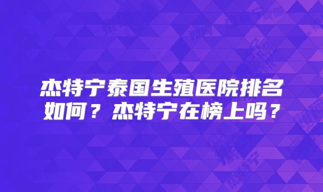 杰特宁泰国生殖医院排名如何？杰特宁在榜上吗？