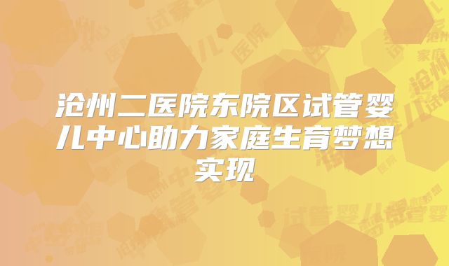 沧州二医院东院区试管婴儿中心助力家庭生育梦想实现