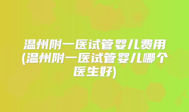 温州附一医试管婴儿费用(温州附一医试管婴儿哪个医生好)