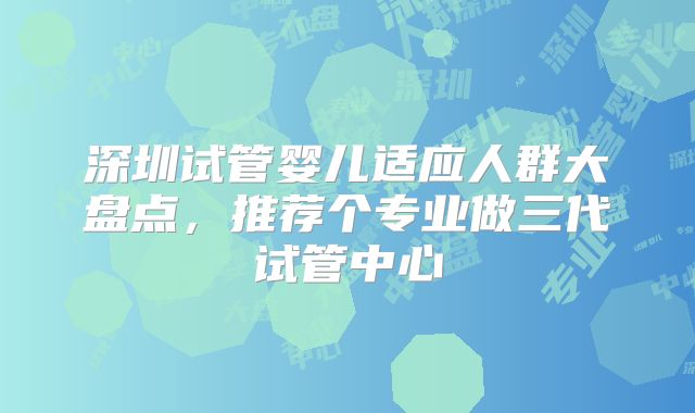 深圳试管婴儿适应人群大盘点，推荐个专业做三代试管中心