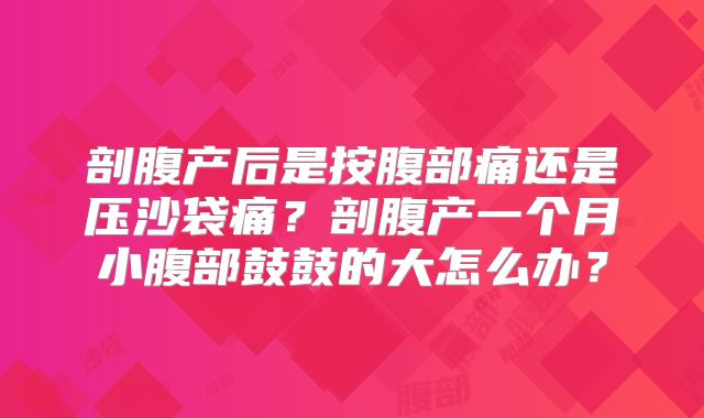 剖腹产后是按腹部痛还是压沙袋痛?剖腹产一个月小腹部鼓鼓的大怎么办?