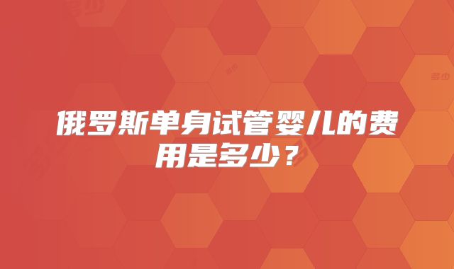 俄罗斯单身试管婴儿的费用是多少？