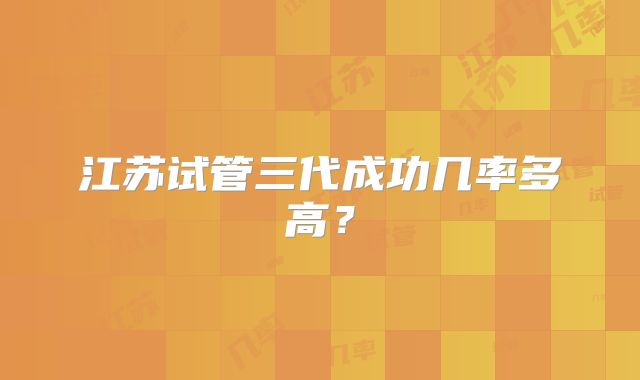 江苏试管三代成功几率多高？