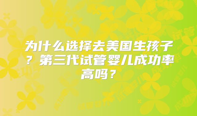 为什么选择去美国生孩子？第三代试管婴儿成功率高吗？