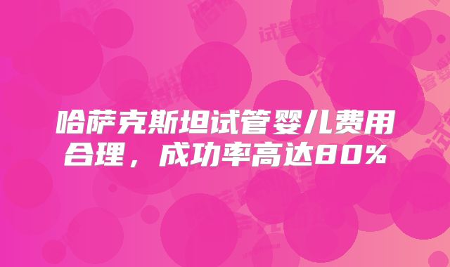 哈萨克斯坦试管婴儿费用合理，成功率高达80%