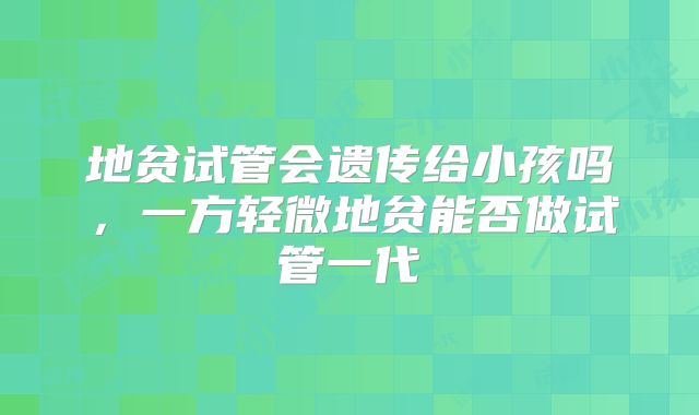 地贫试管会遗传给小孩吗，一方轻微地贫能否做试管一代