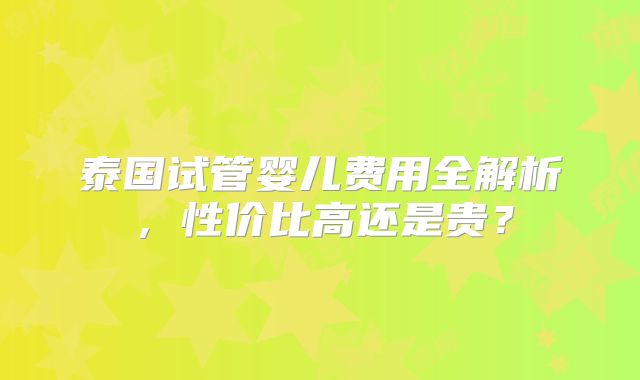 泰国试管婴儿费用全解析，性价比高还是贵？